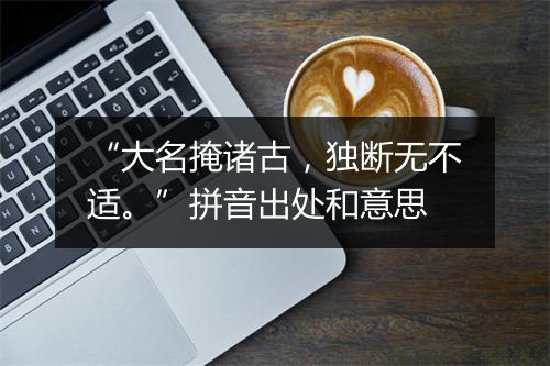 “大名掩诸古，独断无不适。”拼音出处和意思