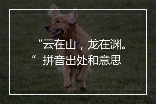 “云在山，龙在渊。”拼音出处和意思