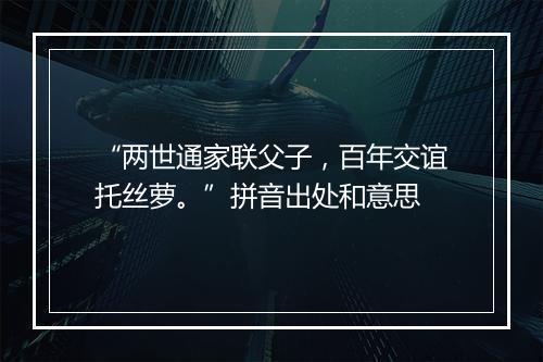 “两世通家联父子，百年交谊托丝萝。”拼音出处和意思