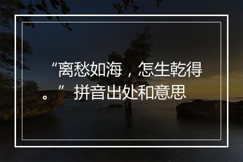 “离愁如海，怎生乾得。”拼音出处和意思