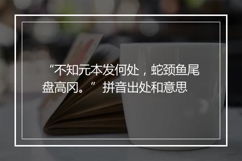 “不知元本发何处，蛇颈鱼尾盘高冈。”拼音出处和意思