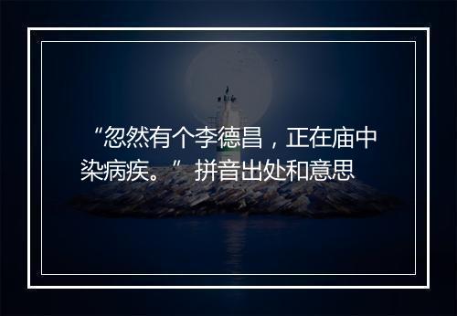 “忽然有个李德昌，正在庙中染病疾。”拼音出处和意思