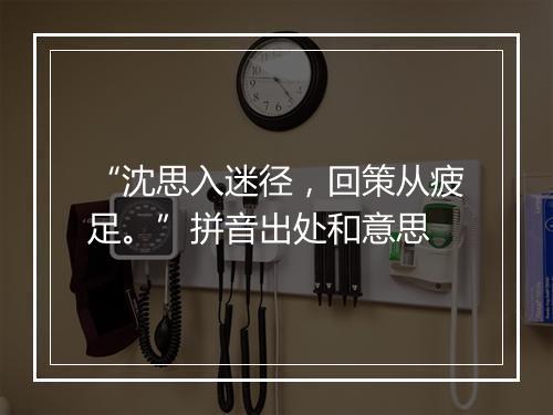 “沈思入迷径，回策从疲足。”拼音出处和意思