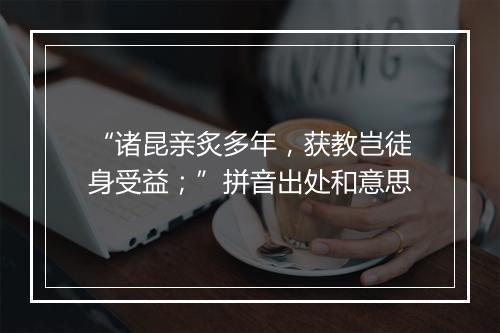 “诸昆亲炙多年，获教岂徒身受益；”拼音出处和意思