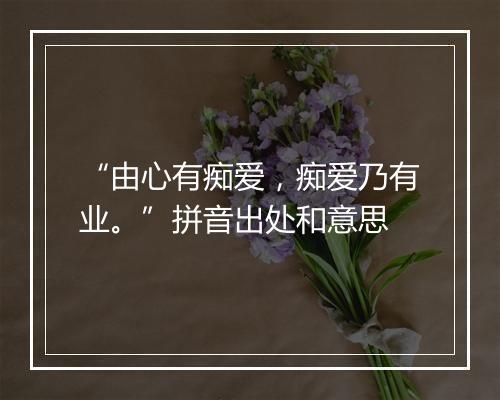 “由心有痴爱，痴爱乃有业。”拼音出处和意思