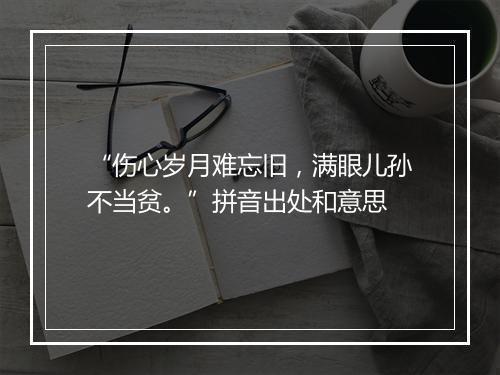 “伤心岁月难忘旧，满眼儿孙不当贫。”拼音出处和意思