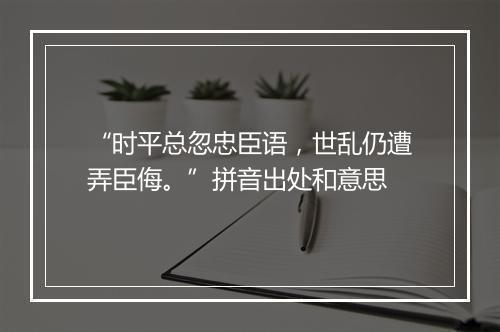 “时平总忽忠臣语，世乱仍遭弄臣侮。”拼音出处和意思