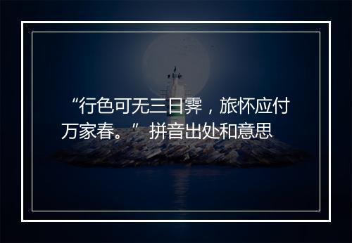 “行色可无三日霁，旅怀应付万家春。”拼音出处和意思