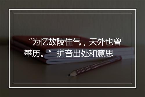 “为忆故陵佳气，天外也曾攀历。”拼音出处和意思