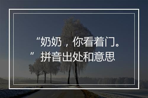 “奶奶，你看着门。”拼音出处和意思