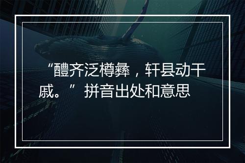 “醴齐泛樽彝，轩县动干戚。”拼音出处和意思