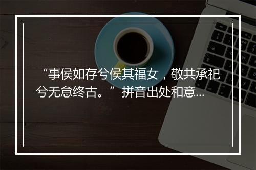 “事侯如存兮侯其福女，敬共承祀兮无怠终古。”拼音出处和意思