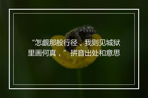 “怎觑那般行径，我则见城狱里画何真，”拼音出处和意思