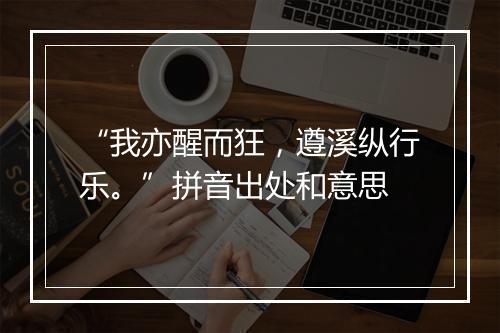 “我亦醒而狂，遵溪纵行乐。”拼音出处和意思