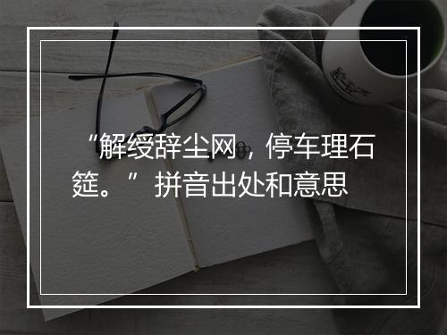 “解绶辞尘网，停车理石筵。”拼音出处和意思