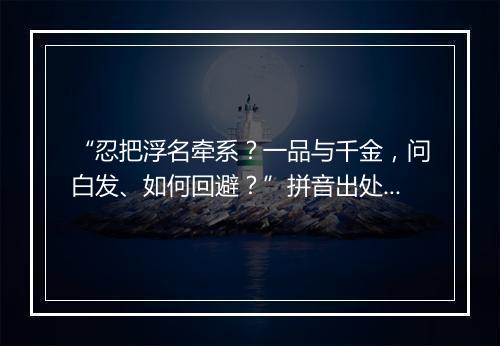 “忍把浮名牵系？一品与千金，问白发、如何回避？”拼音出处和意思