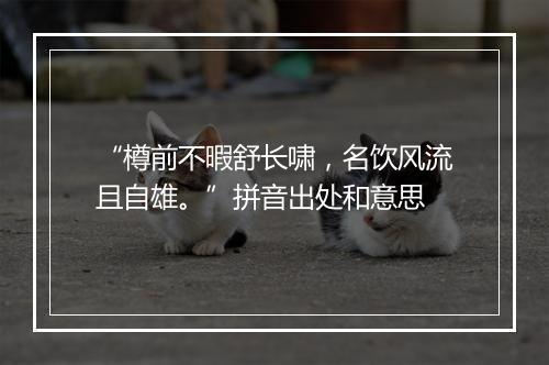 “樽前不暇舒长啸，名饮风流且自雄。”拼音出处和意思