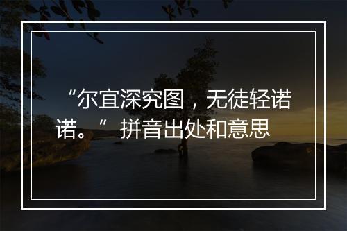 “尔宜深究图，无徒轻诺诺。”拼音出处和意思