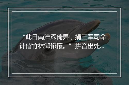 “此日南洋深倚畀，捐三军司命，计偕竹林卸修攘。”拼音出处和意思