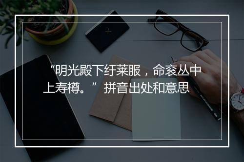 “明光殿下纡莱服，命衮丛中上寿樽。”拼音出处和意思