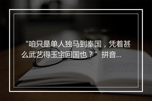 “咱只是单人独马到秦国，凭着甚么武艺得玉宝回国也？”拼音出处和意思