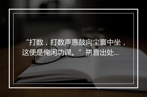 “打数，打数声愚鼓向尘寰中坐，这便是俺闲功课。”拼音出处和意思