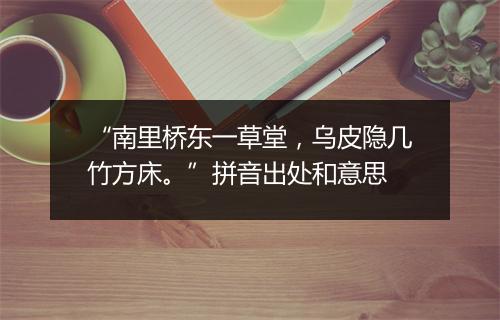 “南里桥东一草堂，乌皮隐几竹方床。”拼音出处和意思