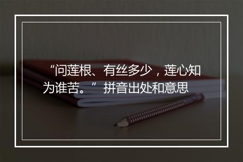 “问莲根、有丝多少，莲心知为谁苦。”拼音出处和意思