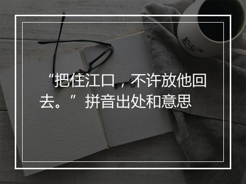 “把住江口，不许放他回去。”拼音出处和意思