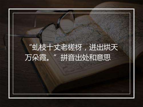 “虬枝十丈老槎枒，迸出烘天万朵霞。”拼音出处和意思