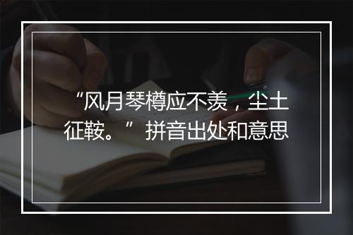 “风月琴樽应不羡，尘土征鞍。”拼音出处和意思