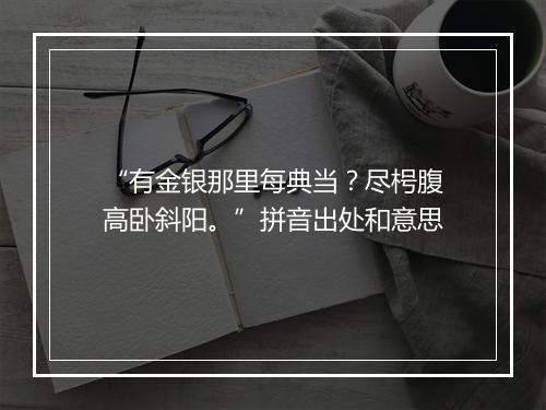 “有金银那里每典当？尽枵腹高卧斜阳。”拼音出处和意思