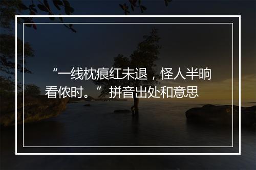 “一线枕痕红未退，怪人半晌看侬时。”拼音出处和意思