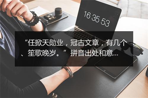 “任掀天勋业，冠古文章，有几个、笙歌晚岁。”拼音出处和意思