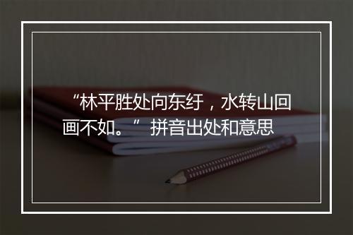 “林平胜处向东纡，水转山回画不如。”拼音出处和意思