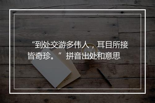 “到处交游多伟人，耳目所接皆奇珍。”拼音出处和意思