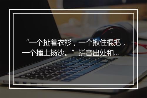 “一个扯着衣衫，一个揪住棍把，一个播土扬沙。”拼音出处和意思