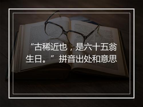 “古稀近也，是六十五翁生日。”拼音出处和意思