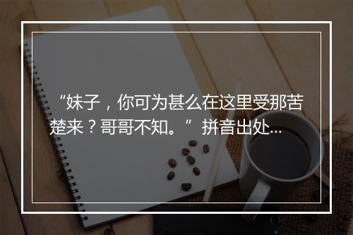 “妹子，你可为甚么在这里受那苦楚来？哥哥不知。”拼音出处和意思