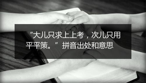 “大儿只求上上考，次儿只用平平策。”拼音出处和意思