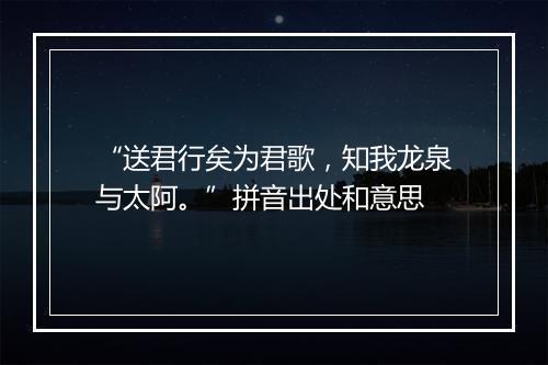 “送君行矣为君歌，知我龙泉与太阿。”拼音出处和意思