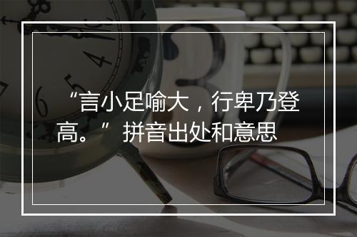 “言小足喻大，行卑乃登高。”拼音出处和意思