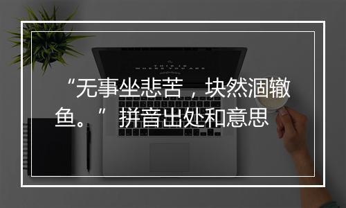 “无事坐悲苦，块然涸辙鱼。”拼音出处和意思