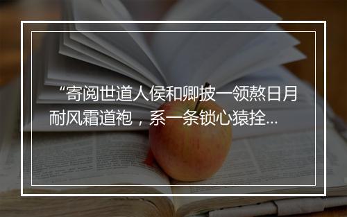 “寄阅世道人侯和卿披一领熬日月耐风霜道袍，系一条锁心猿拴意马环绦。”拼音出处和意思