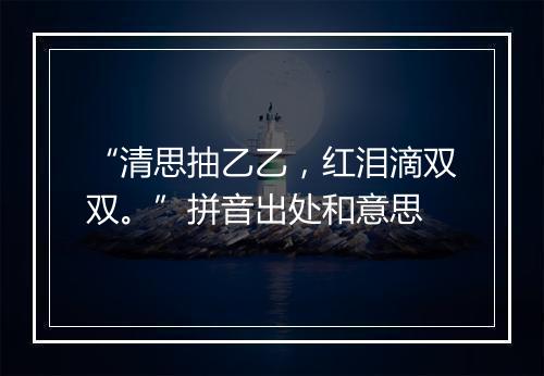 “清思抽乙乙，红泪滴双双。”拼音出处和意思