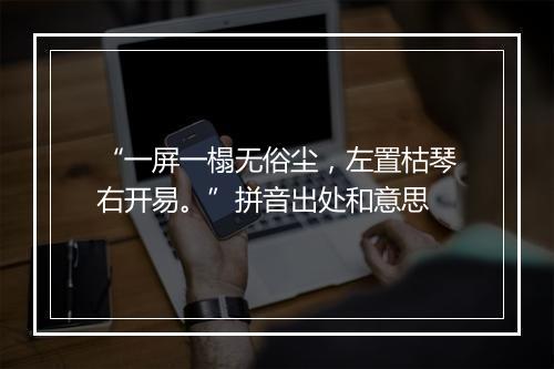 “一屏一榻无俗尘，左置枯琴右开易。”拼音出处和意思