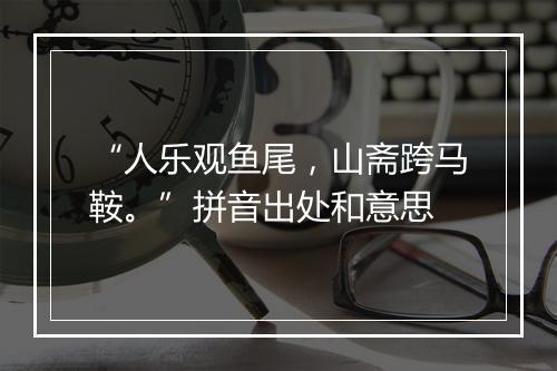 “人乐观鱼尾，山斋跨马鞍。”拼音出处和意思