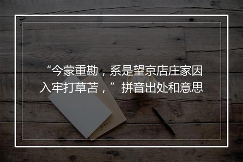 “今蒙重勘，系是望京店庄家因入牢打草苫，”拼音出处和意思