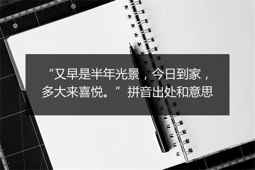 “又早是半年光景，今日到家，多大来喜悦。”拼音出处和意思