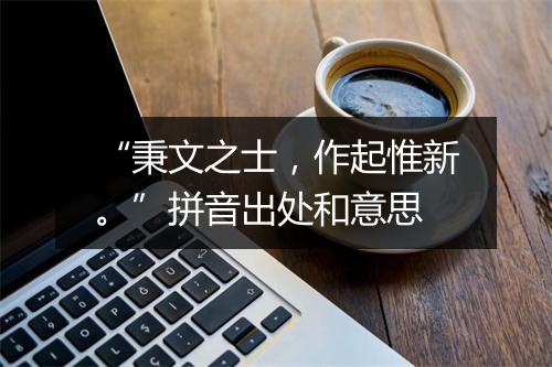 “秉文之士，作起惟新。”拼音出处和意思